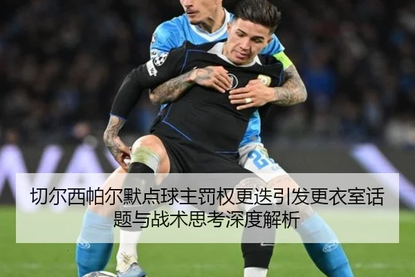 切尔西帕尔默点球主罚权更迭引发更衣室话题与战术思考深度解析 - kaiyun