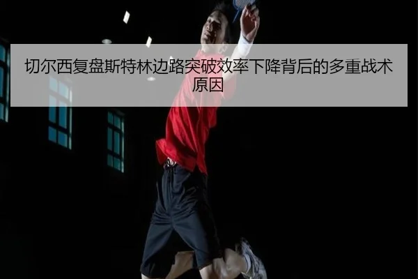 切尔西复盘斯特林边路突破效率下降背后的多重战术原因