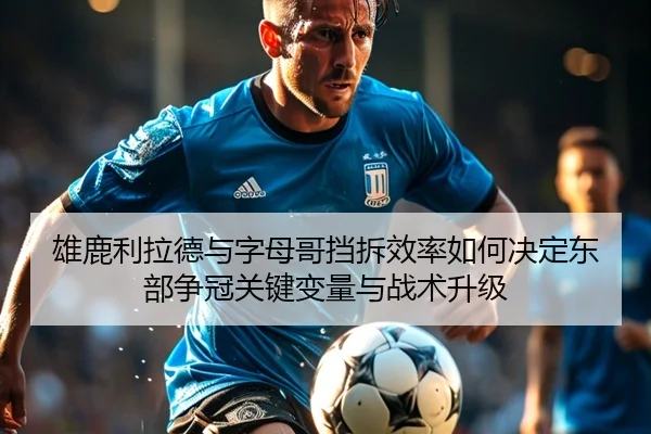 雄鹿利拉德与字母哥挡拆效率如何决定东部争冠关键变量与战术升级（kaiyun）