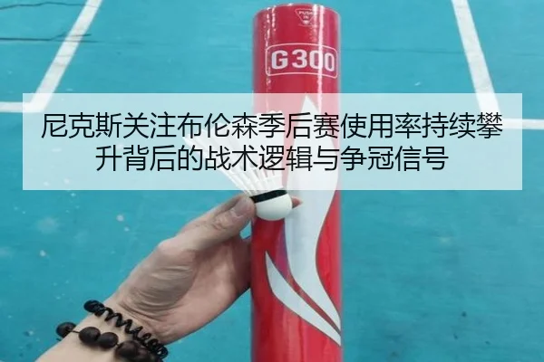 尼克斯关注布伦森季后赛使用率持续攀升背后的战术逻辑与争冠信号
